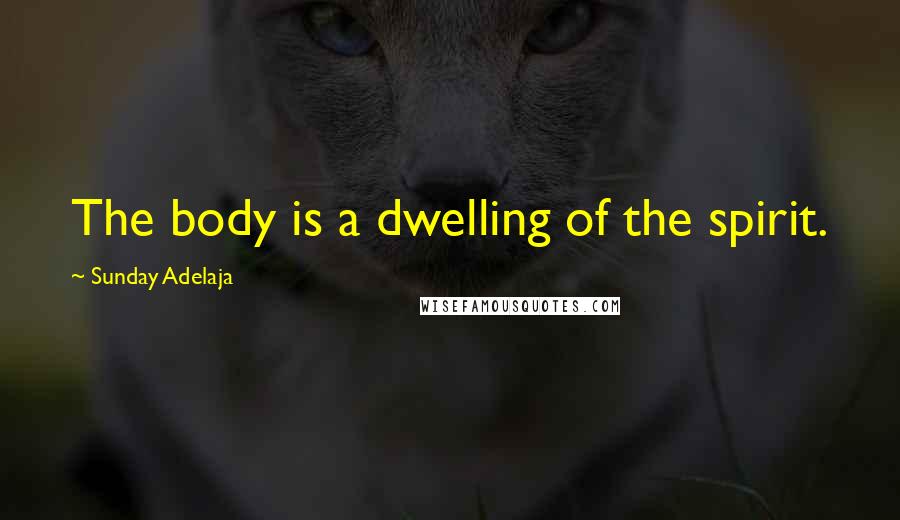 Sunday Adelaja Quotes: The body is a dwelling of the spirit.