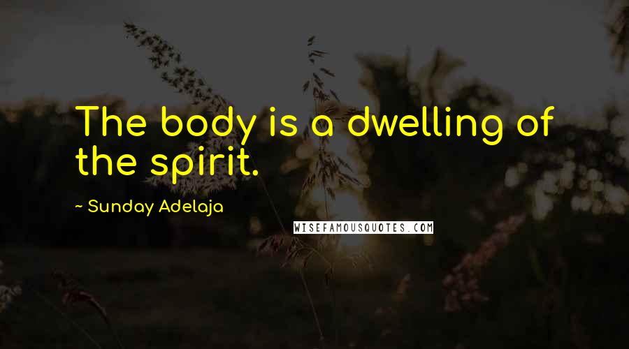 Sunday Adelaja Quotes: The body is a dwelling of the spirit.