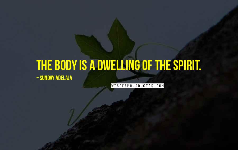 Sunday Adelaja Quotes: The body is a dwelling of the spirit.