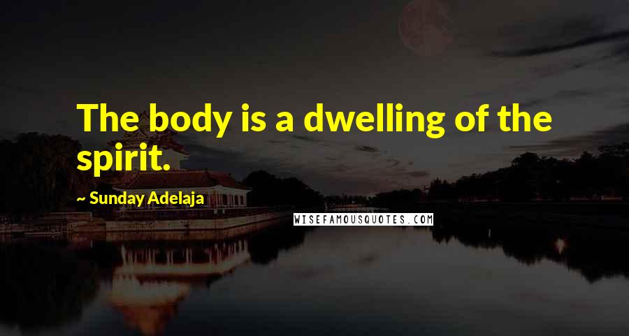 Sunday Adelaja Quotes: The body is a dwelling of the spirit.