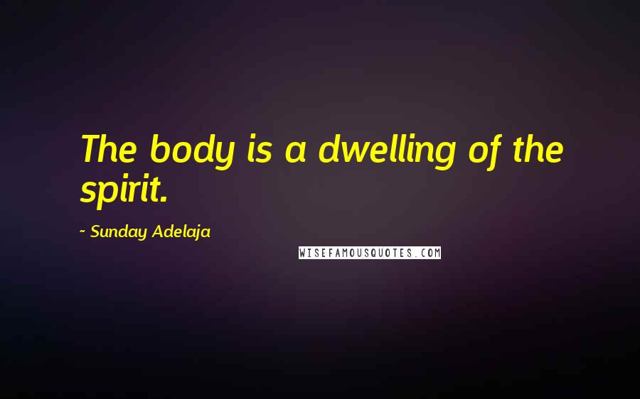 Sunday Adelaja Quotes: The body is a dwelling of the spirit.