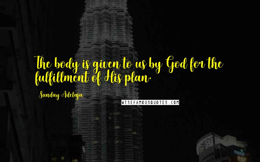 Sunday Adelaja Quotes: The body is given to us by God for the fulfillment of His plan.