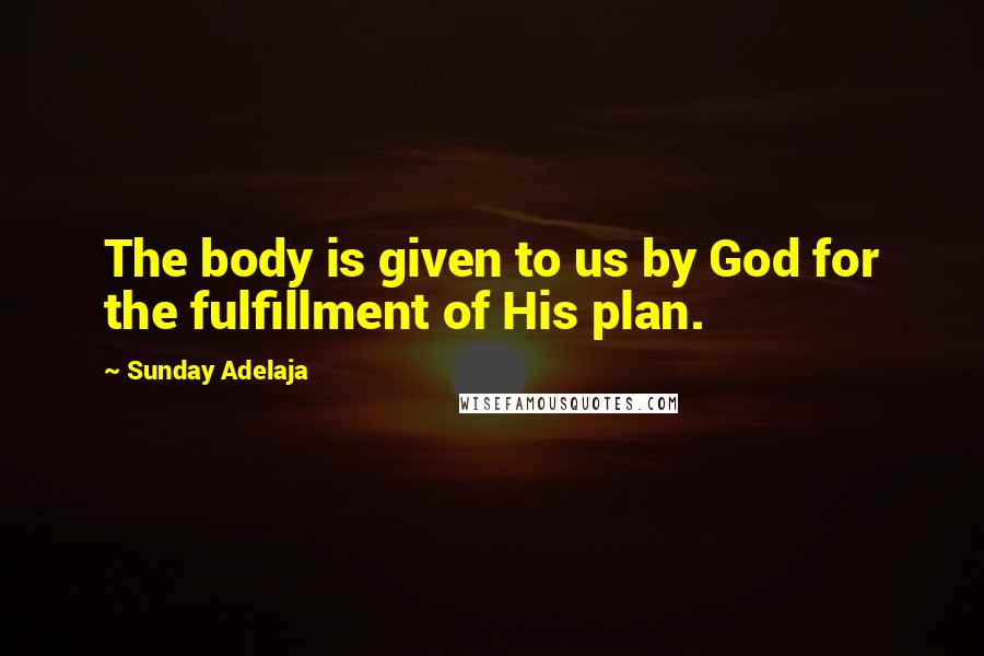 Sunday Adelaja Quotes: The body is given to us by God for the fulfillment of His plan.