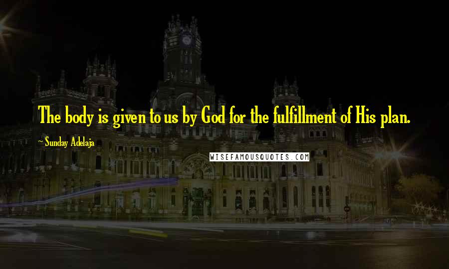 Sunday Adelaja Quotes: The body is given to us by God for the fulfillment of His plan.