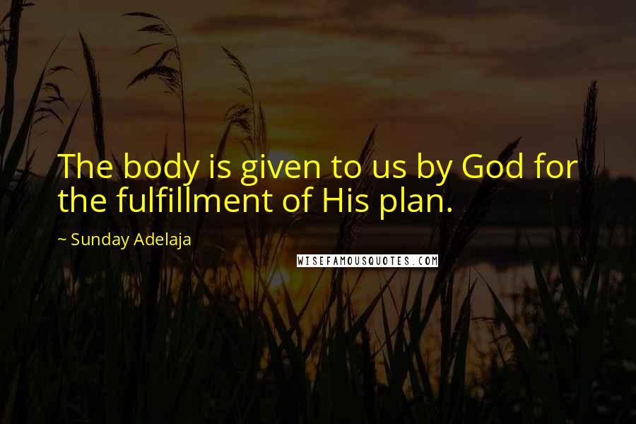 Sunday Adelaja Quotes: The body is given to us by God for the fulfillment of His plan.
