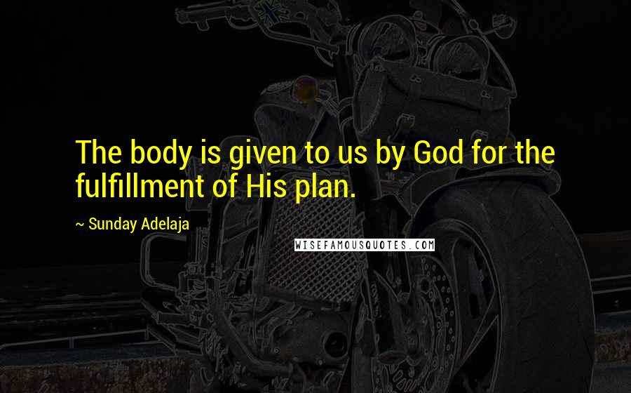 Sunday Adelaja Quotes: The body is given to us by God for the fulfillment of His plan.