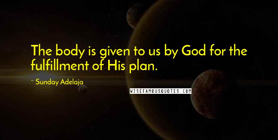 Sunday Adelaja Quotes: The body is given to us by God for the fulfillment of His plan.