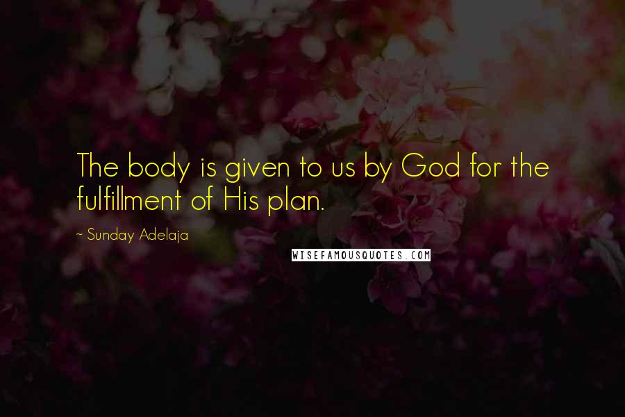 Sunday Adelaja Quotes: The body is given to us by God for the fulfillment of His plan.