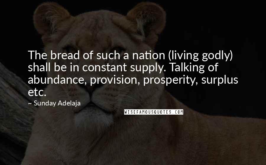 Sunday Adelaja Quotes: The bread of such a nation (living godly) shall be in constant supply. Talking of abundance, provision, prosperity, surplus etc.