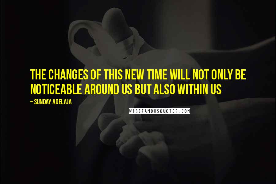 Sunday Adelaja Quotes: The changes of this new time will not only be noticeable around us but also within us