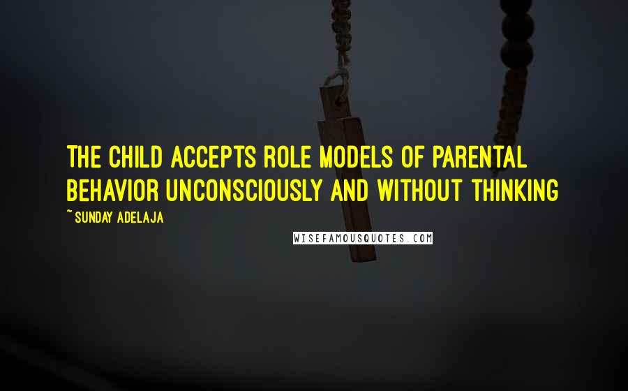 Sunday Adelaja Quotes: The child accepts role models of parental behavior unconsciously and without thinking