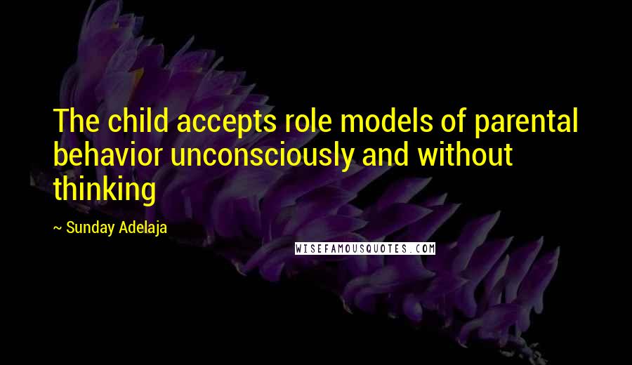 Sunday Adelaja Quotes: The child accepts role models of parental behavior unconsciously and without thinking