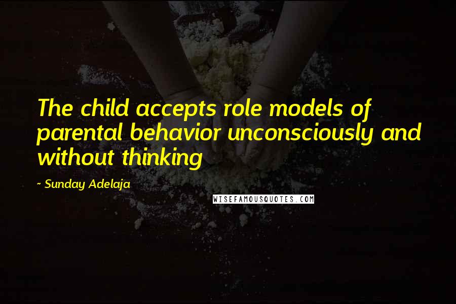 Sunday Adelaja Quotes: The child accepts role models of parental behavior unconsciously and without thinking