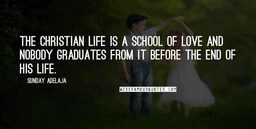 Sunday Adelaja Quotes: The Christian life is a school of love and nobody graduates from it before the end of his life.