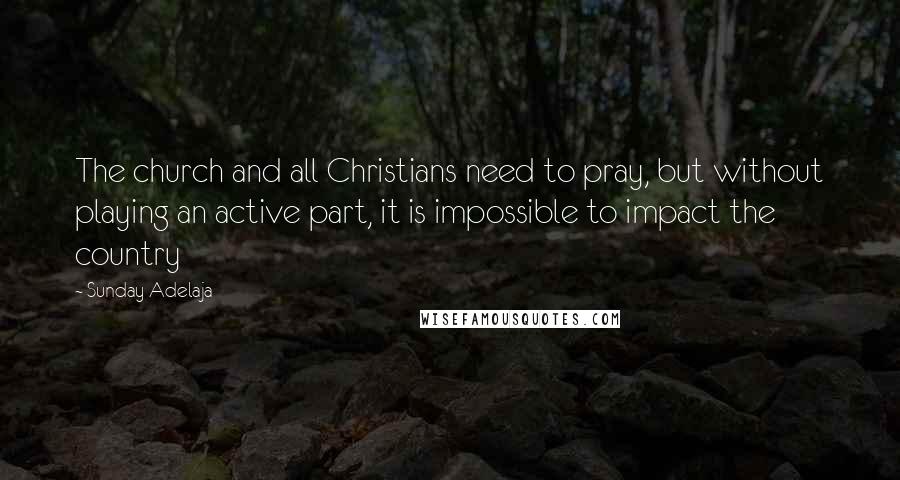 Sunday Adelaja Quotes: The church and all Christians need to pray, but without playing an active part, it is impossible to impact the country