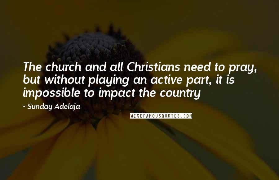 Sunday Adelaja Quotes: The church and all Christians need to pray, but without playing an active part, it is impossible to impact the country