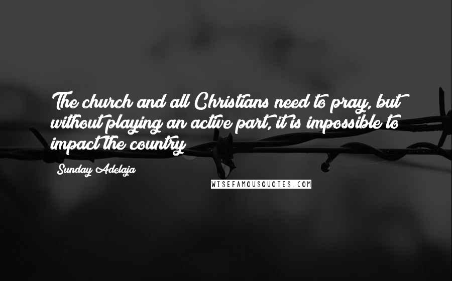 Sunday Adelaja Quotes: The church and all Christians need to pray, but without playing an active part, it is impossible to impact the country