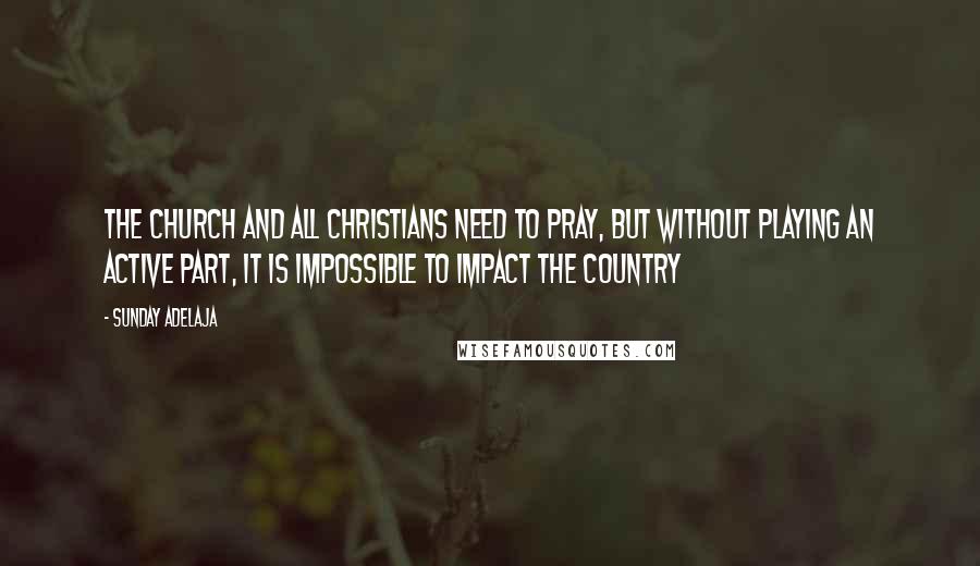 Sunday Adelaja Quotes: The church and all Christians need to pray, but without playing an active part, it is impossible to impact the country