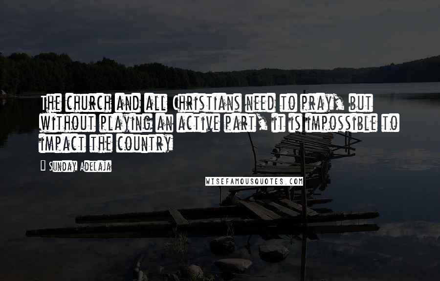 Sunday Adelaja Quotes: The church and all Christians need to pray, but without playing an active part, it is impossible to impact the country