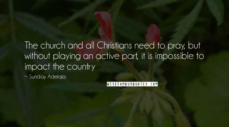 Sunday Adelaja Quotes: The church and all Christians need to pray, but without playing an active part, it is impossible to impact the country