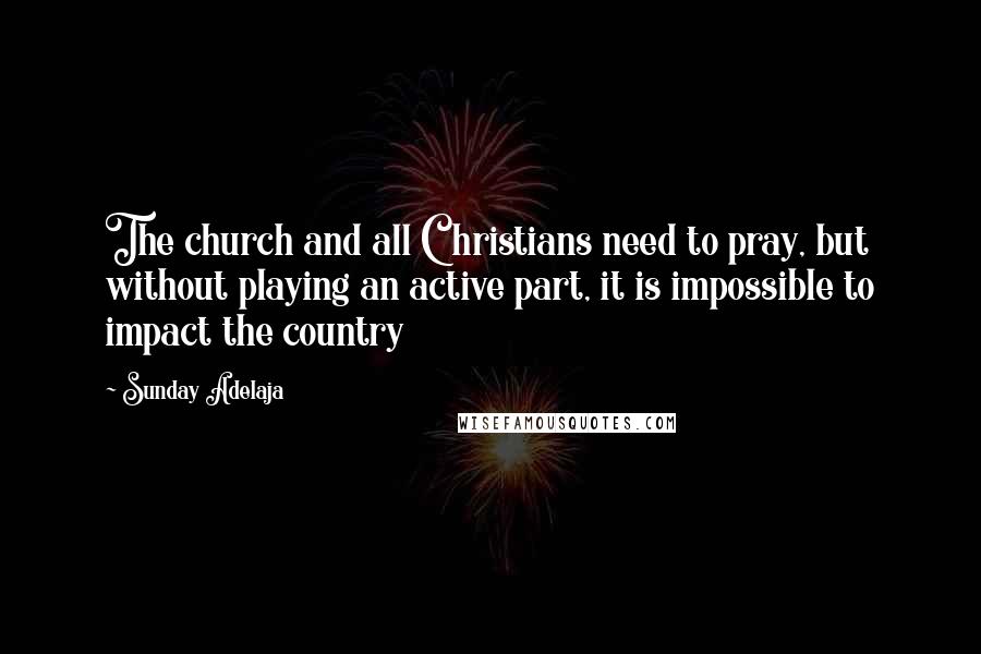 Sunday Adelaja Quotes: The church and all Christians need to pray, but without playing an active part, it is impossible to impact the country