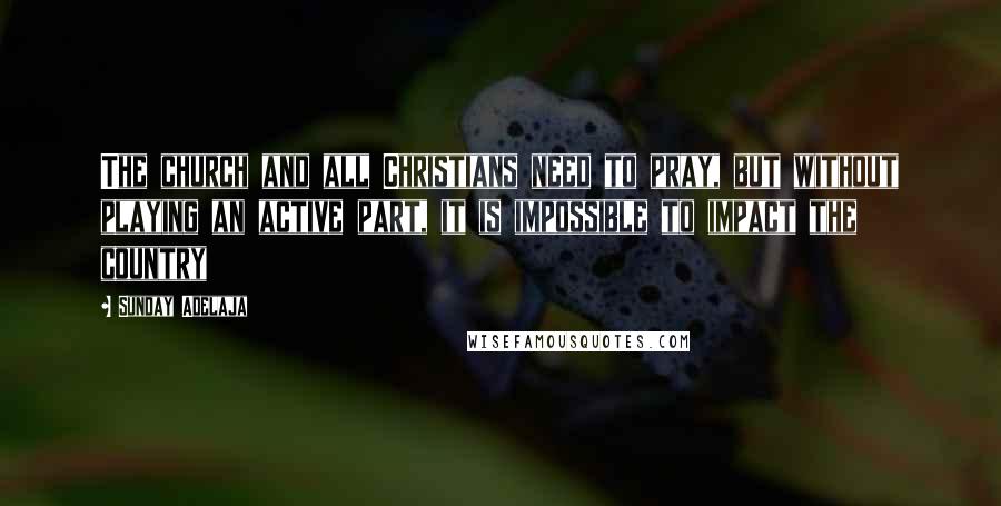 Sunday Adelaja Quotes: The church and all Christians need to pray, but without playing an active part, it is impossible to impact the country