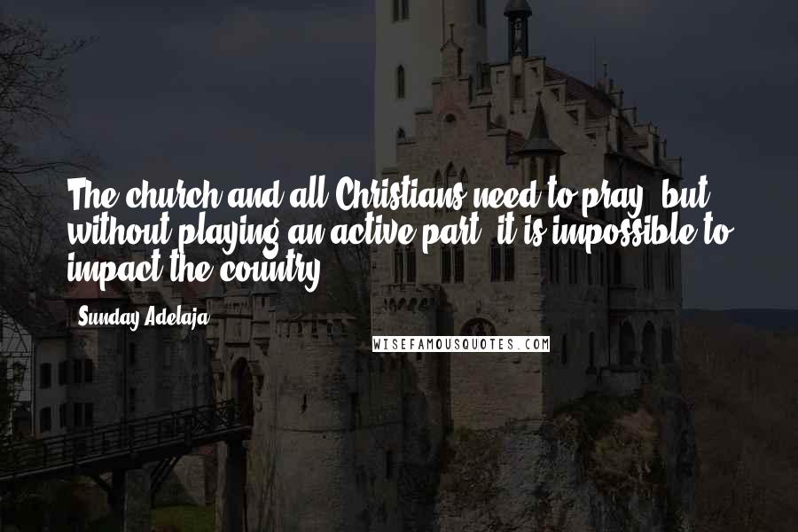 Sunday Adelaja Quotes: The church and all Christians need to pray, but without playing an active part, it is impossible to impact the country