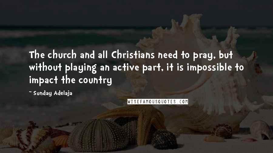 Sunday Adelaja Quotes: The church and all Christians need to pray, but without playing an active part, it is impossible to impact the country