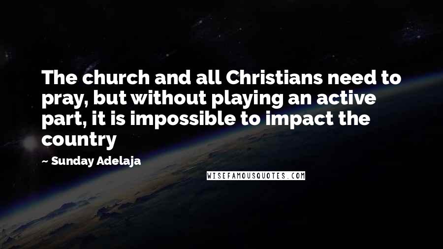Sunday Adelaja Quotes: The church and all Christians need to pray, but without playing an active part, it is impossible to impact the country