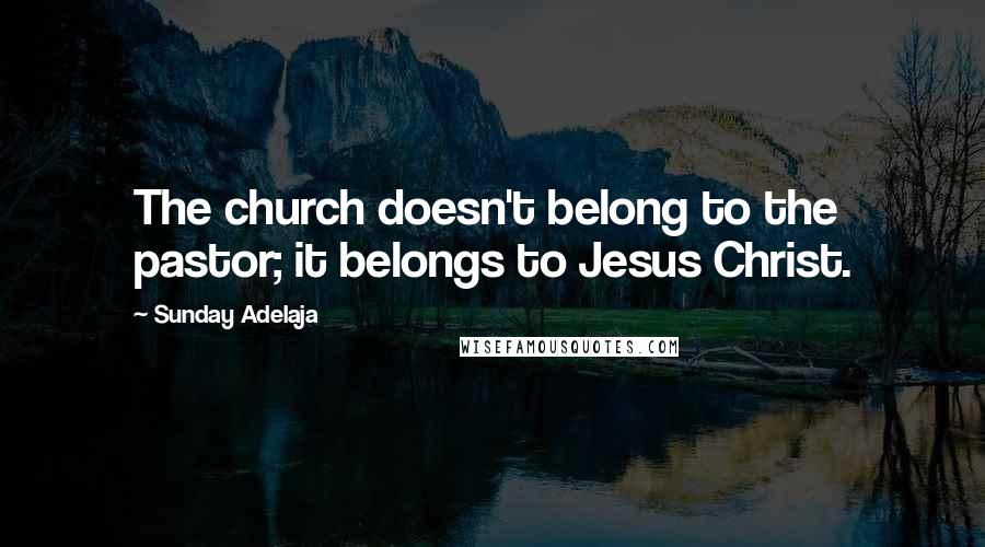 Sunday Adelaja Quotes: The church doesn't belong to the pastor; it belongs to Jesus Christ.