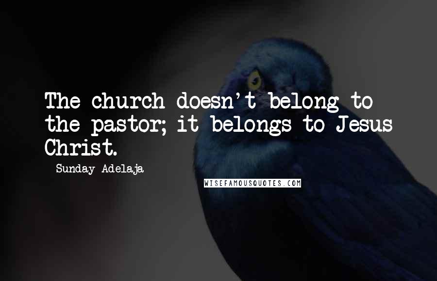 Sunday Adelaja Quotes: The church doesn't belong to the pastor; it belongs to Jesus Christ.