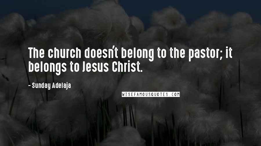 Sunday Adelaja Quotes: The church doesn't belong to the pastor; it belongs to Jesus Christ.