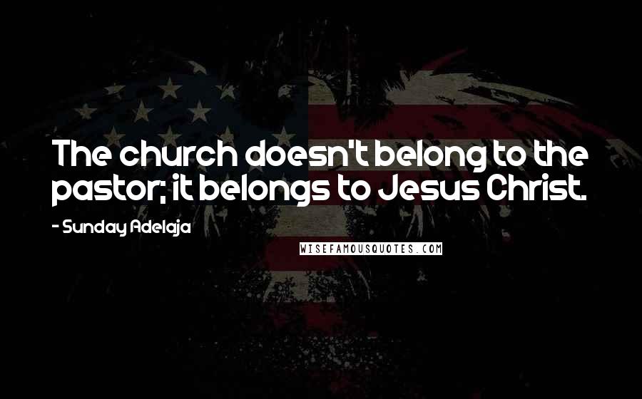 Sunday Adelaja Quotes: The church doesn't belong to the pastor; it belongs to Jesus Christ.