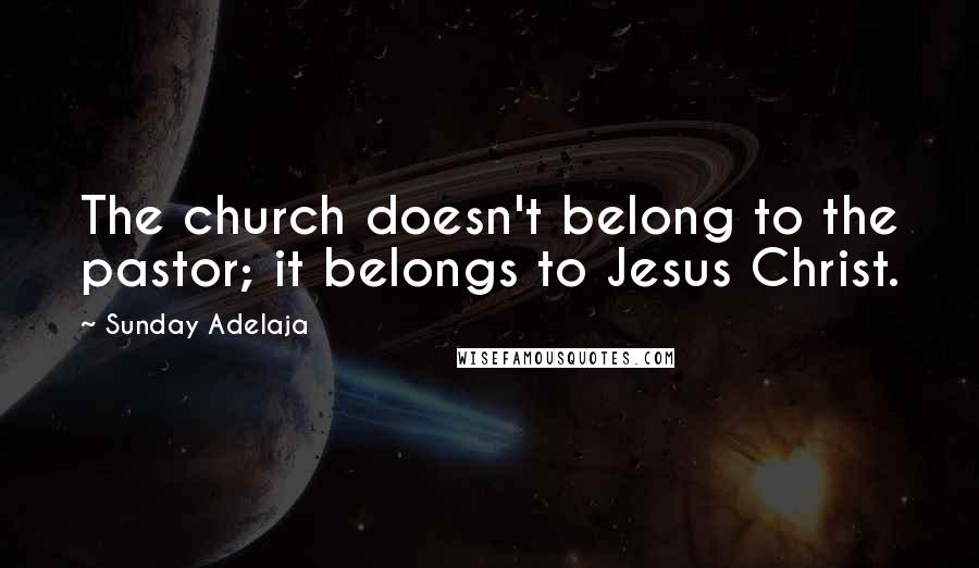 Sunday Adelaja Quotes: The church doesn't belong to the pastor; it belongs to Jesus Christ.