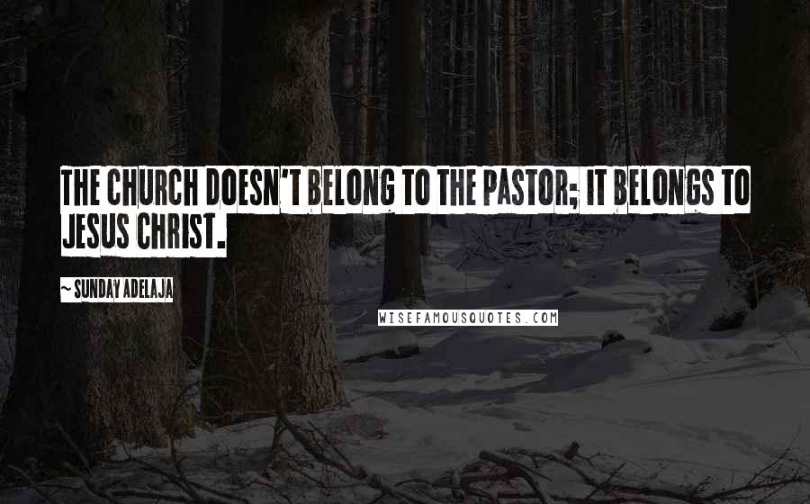 Sunday Adelaja Quotes: The church doesn't belong to the pastor; it belongs to Jesus Christ.