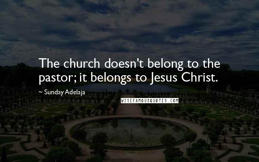 Sunday Adelaja Quotes: The church doesn't belong to the pastor; it belongs to Jesus Christ.