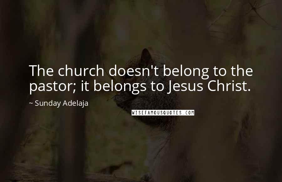 Sunday Adelaja Quotes: The church doesn't belong to the pastor; it belongs to Jesus Christ.