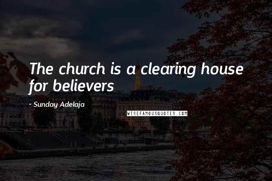 Sunday Adelaja Quotes: The church is a clearing house for believers