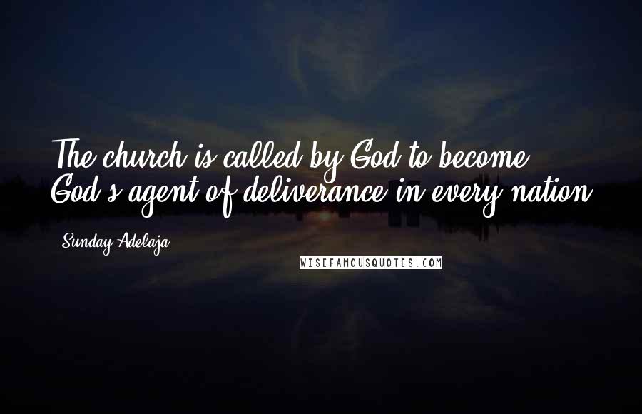 Sunday Adelaja Quotes: The church is called by God to become God's agent of deliverance in every nation