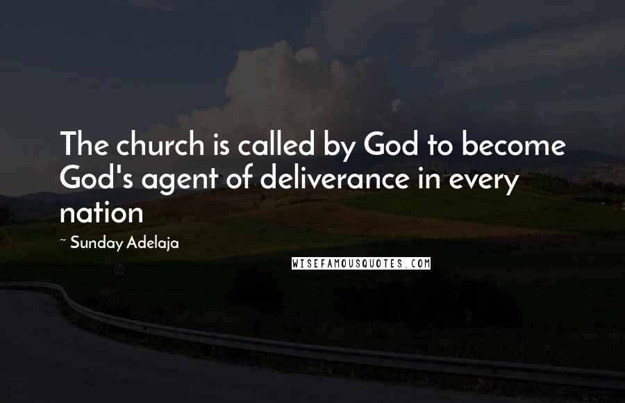 Sunday Adelaja Quotes: The church is called by God to become God's agent of deliverance in every nation