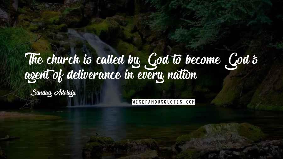 Sunday Adelaja Quotes: The church is called by God to become God's agent of deliverance in every nation