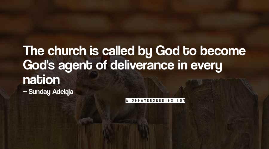 Sunday Adelaja Quotes: The church is called by God to become God's agent of deliverance in every nation