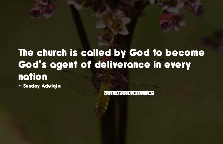 Sunday Adelaja Quotes: The church is called by God to become God's agent of deliverance in every nation