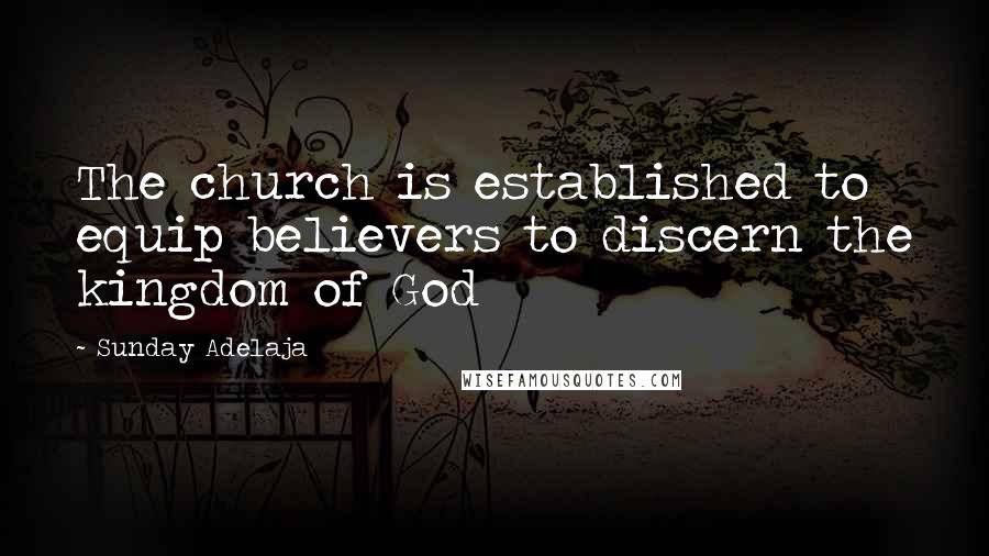 Sunday Adelaja Quotes: The church is established to equip believers to discern the kingdom of God