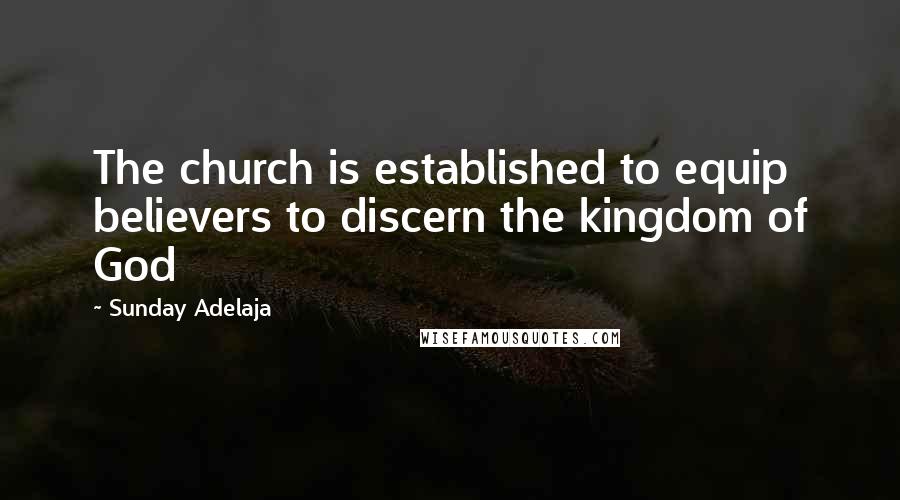 Sunday Adelaja Quotes: The church is established to equip believers to discern the kingdom of God