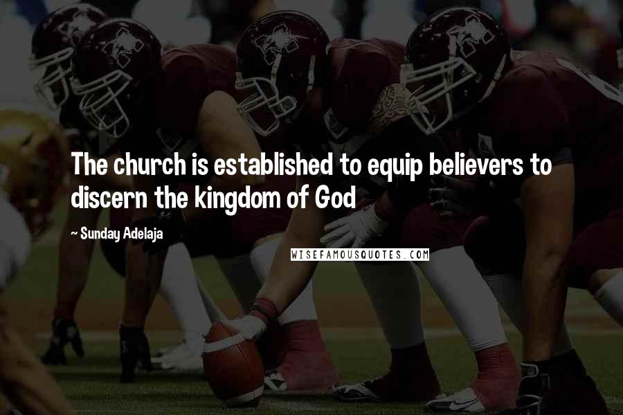Sunday Adelaja Quotes: The church is established to equip believers to discern the kingdom of God