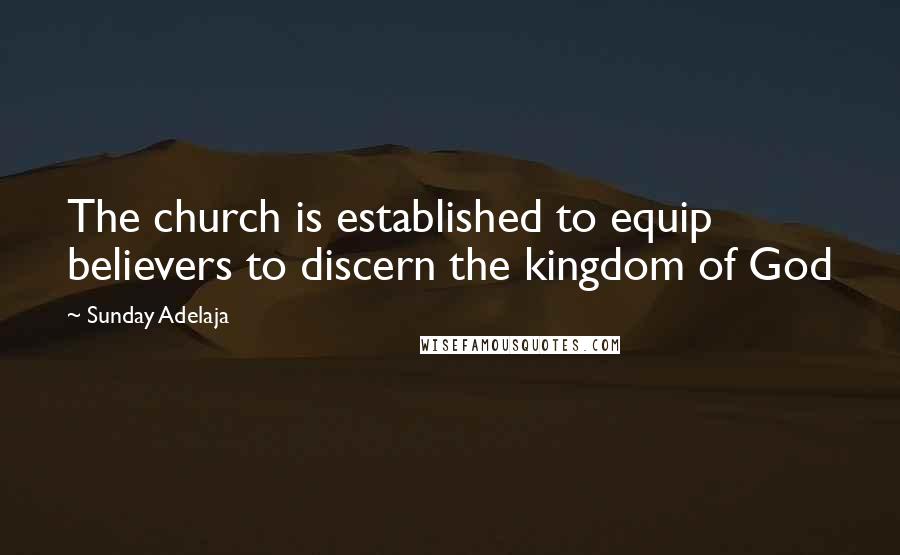 Sunday Adelaja Quotes: The church is established to equip believers to discern the kingdom of God