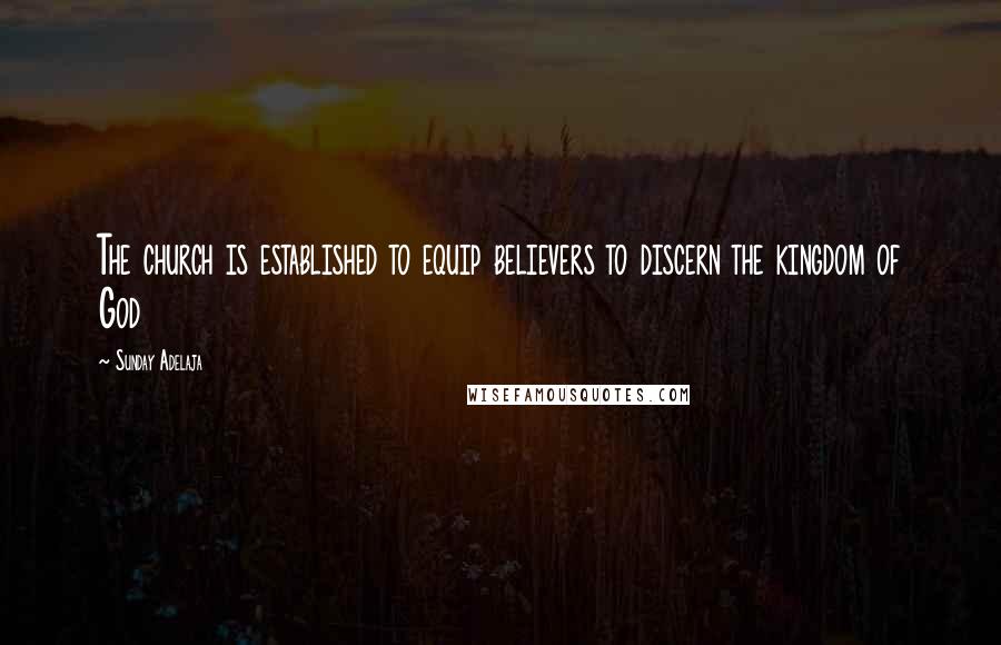 Sunday Adelaja Quotes: The church is established to equip believers to discern the kingdom of God
