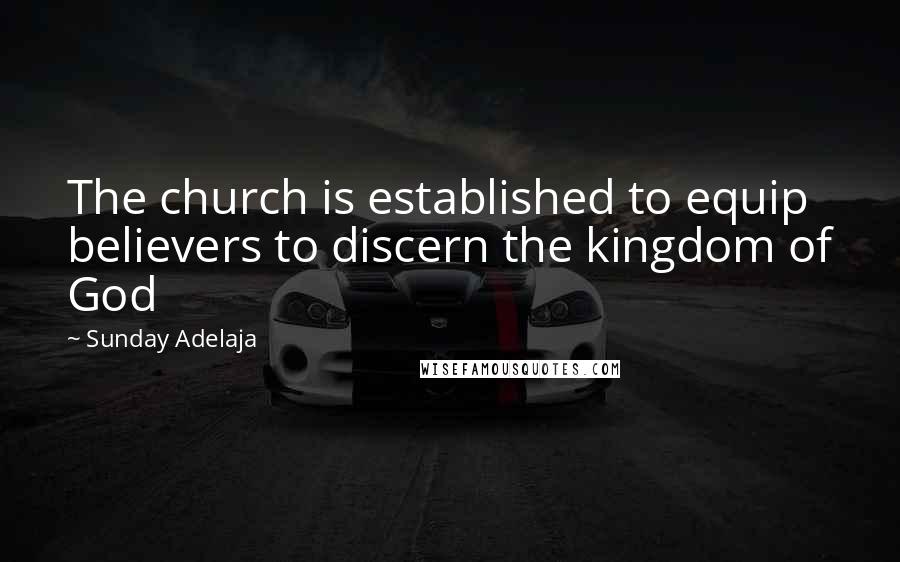 Sunday Adelaja Quotes: The church is established to equip believers to discern the kingdom of God