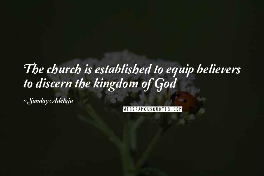 Sunday Adelaja Quotes: The church is established to equip believers to discern the kingdom of God